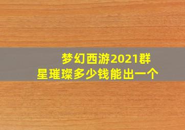 梦幻西游2021群星璀璨多少钱能出一个