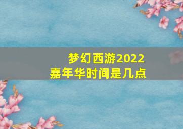 梦幻西游2022嘉年华时间是几点