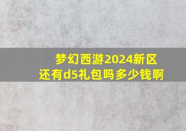 梦幻西游2024新区还有d5礼包吗多少钱啊