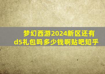 梦幻西游2024新区还有d5礼包吗多少钱啊贴吧知乎