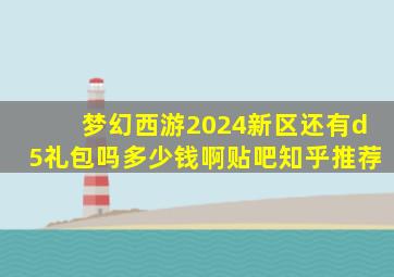 梦幻西游2024新区还有d5礼包吗多少钱啊贴吧知乎推荐