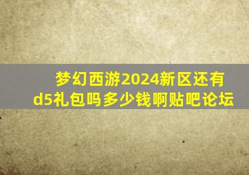 梦幻西游2024新区还有d5礼包吗多少钱啊贴吧论坛