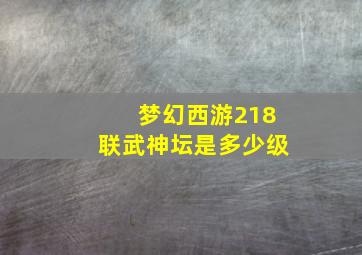 梦幻西游218联武神坛是多少级