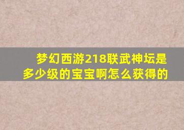 梦幻西游218联武神坛是多少级的宝宝啊怎么获得的