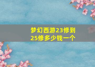 梦幻西游23修到25修多少钱一个