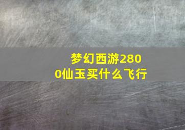 梦幻西游2800仙玉买什么飞行