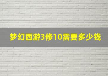 梦幻西游3修10需要多少钱