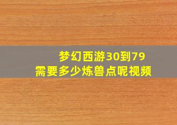 梦幻西游30到79需要多少炼兽点呢视频