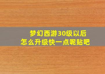 梦幻西游30级以后怎么升级快一点呢贴吧