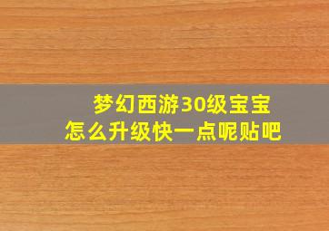 梦幻西游30级宝宝怎么升级快一点呢贴吧