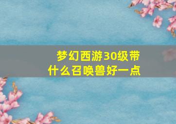 梦幻西游30级带什么召唤兽好一点