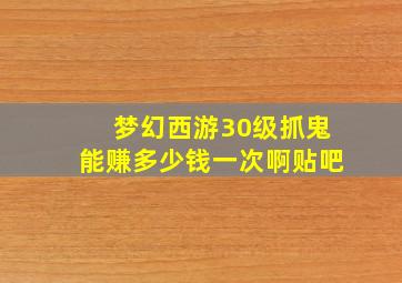 梦幻西游30级抓鬼能赚多少钱一次啊贴吧