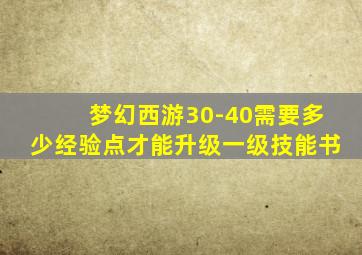 梦幻西游30-40需要多少经验点才能升级一级技能书