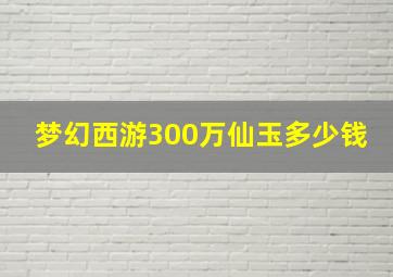 梦幻西游300万仙玉多少钱