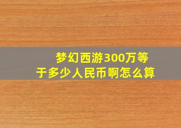 梦幻西游300万等于多少人民币啊怎么算