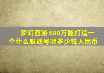 梦幻西游300万能打造一个什么服战号呢多少钱人民币