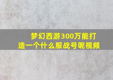 梦幻西游300万能打造一个什么服战号呢视频