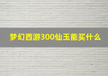 梦幻西游300仙玉能买什么