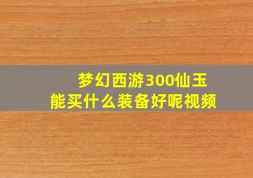 梦幻西游300仙玉能买什么装备好呢视频