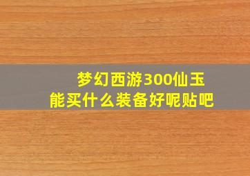 梦幻西游300仙玉能买什么装备好呢贴吧