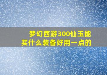 梦幻西游300仙玉能买什么装备好用一点的