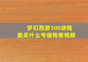 梦幻西游300块钱能买什么号值钱呢视频