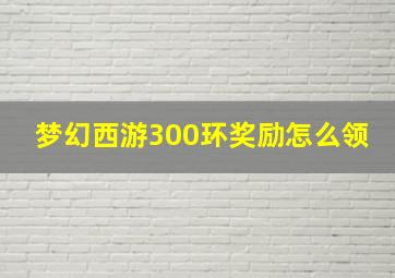 梦幻西游300环奖励怎么领