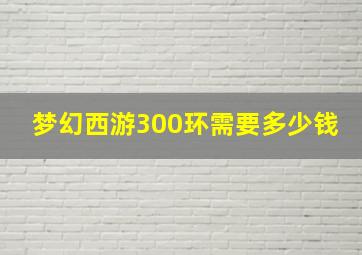 梦幻西游300环需要多少钱