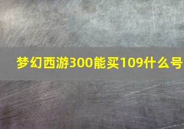 梦幻西游300能买109什么号