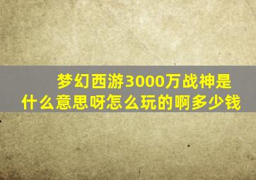 梦幻西游3000万战神是什么意思呀怎么玩的啊多少钱