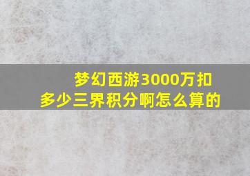 梦幻西游3000万扣多少三界积分啊怎么算的