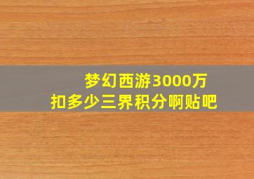 梦幻西游3000万扣多少三界积分啊贴吧