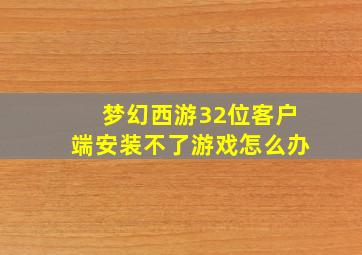 梦幻西游32位客户端安装不了游戏怎么办