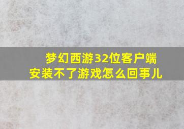 梦幻西游32位客户端安装不了游戏怎么回事儿