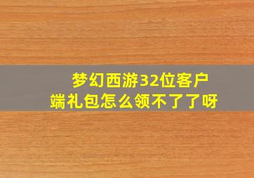 梦幻西游32位客户端礼包怎么领不了了呀