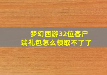 梦幻西游32位客户端礼包怎么领取不了了