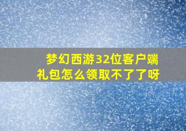 梦幻西游32位客户端礼包怎么领取不了了呀