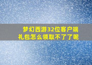 梦幻西游32位客户端礼包怎么领取不了了呢