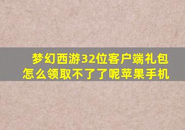 梦幻西游32位客户端礼包怎么领取不了了呢苹果手机