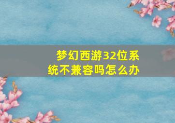 梦幻西游32位系统不兼容吗怎么办