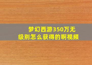 梦幻西游350万无级别怎么获得的啊视频