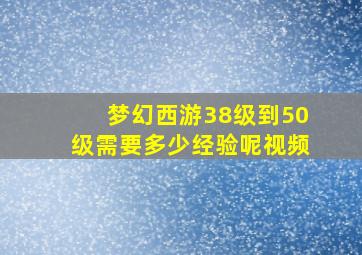 梦幻西游38级到50级需要多少经验呢视频