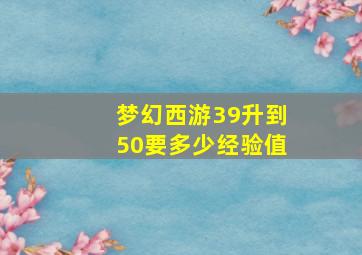 梦幻西游39升到50要多少经验值