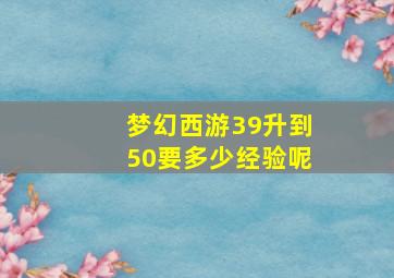 梦幻西游39升到50要多少经验呢