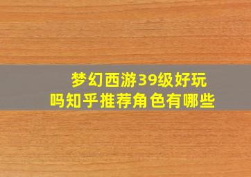 梦幻西游39级好玩吗知乎推荐角色有哪些