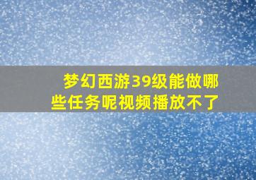 梦幻西游39级能做哪些任务呢视频播放不了