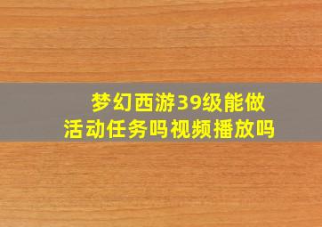 梦幻西游39级能做活动任务吗视频播放吗