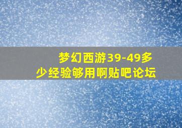 梦幻西游39-49多少经验够用啊贴吧论坛