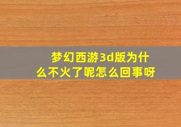 梦幻西游3d版为什么不火了呢怎么回事呀