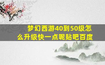 梦幻西游40到50级怎么升级快一点呢贴吧百度